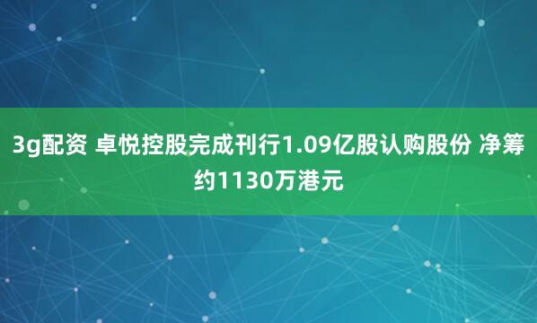 3g配资 卓悦控股完成刊行1.09亿股认购股份 净筹约1130万港元