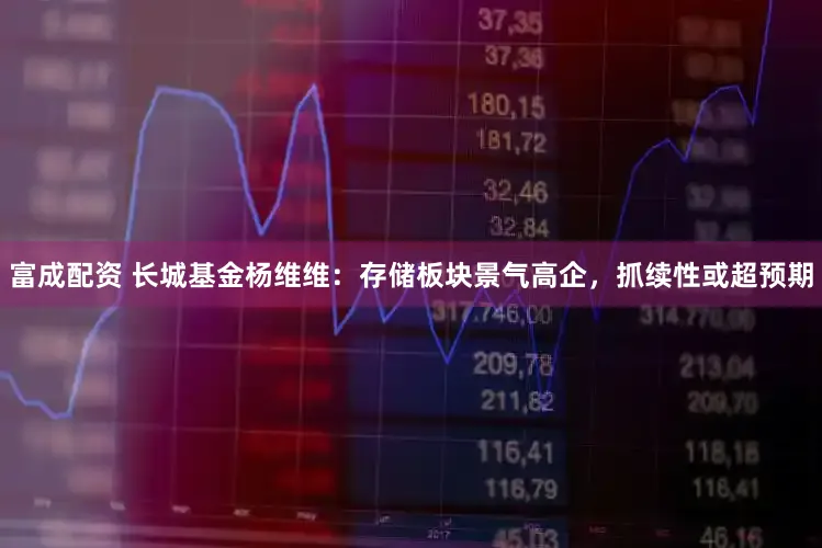 富成配资 长城基金杨维维：存储板块景气高企，抓续性或超预期