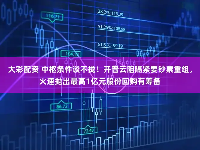 大彩配资 中枢条件谈不拢！开普云阻隔紧要钞票重组，火速抛出最高1亿元股份回购有筹备