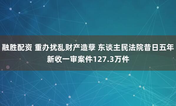 融胜配资 重办扰乱财产造孽 东谈主民法院昔日五年新收一审案件127.3万件