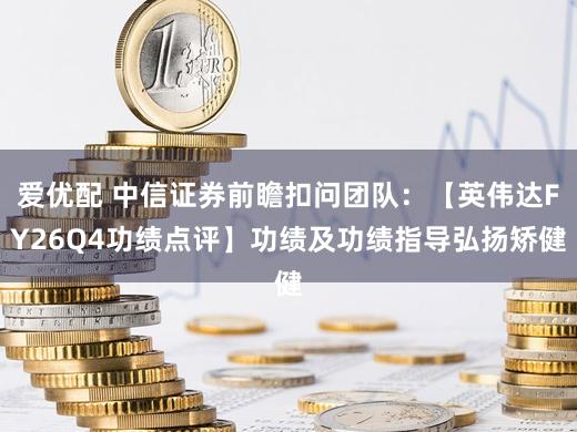爱优配 中信证券前瞻扣问团队：【英伟达FY26Q4功绩点评】功绩及功绩指导弘扬矫健
