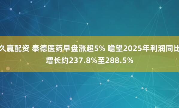 久赢配资 泰德医药早盘涨超5% 瞻望2025年利润同比增长约237.8%至288.5%