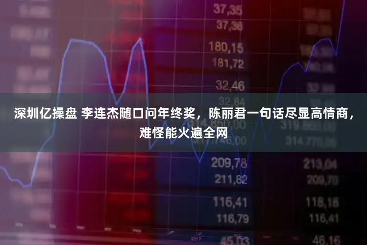 深圳亿操盘 李连杰随口问年终奖，陈丽君一句话尽显高情商，难怪能火遍全网