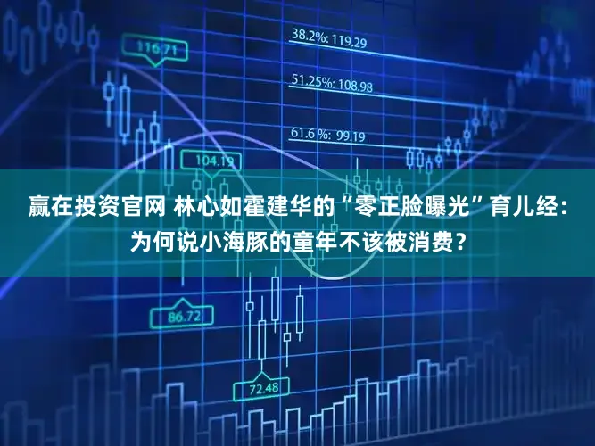 赢在投资官网 林心如霍建华的“零正脸曝光”育儿经：为何说小海豚的童年不该被消费？