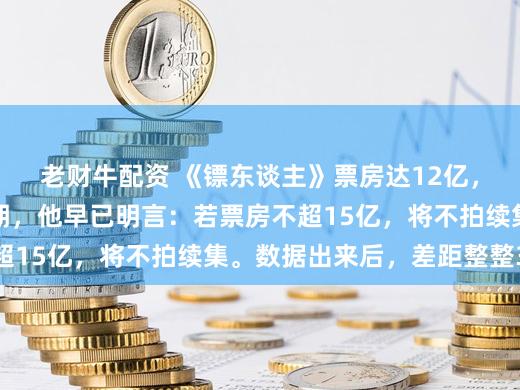 老财牛配资 《镖东谈主》票房达12亿，吴京却暗示未达预期，他早已明言：若票房不超15亿，将不拍续集。数据出来后，差距整整3亿