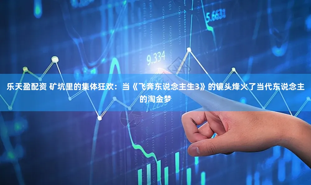 乐天盈配资 矿坑里的集体狂欢：当《飞奔东说念主生3》的镜头烽火了当代东说念主的淘金梦