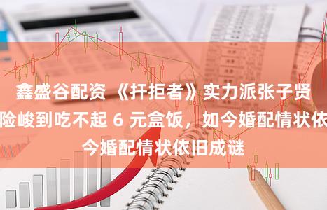 鑫盛谷配资 《扞拒者》实力派张子贤:早年险峻到吃不起 6 元盒饭,如今婚配情状依旧成谜