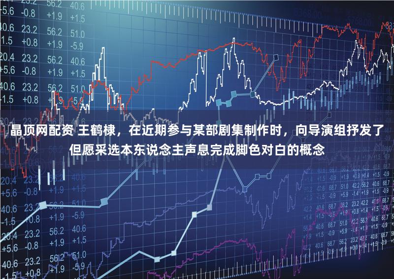 晶顶网配资 王鹤棣，在近期参与某部剧集制作时，向导演组抒发了但愿采选本东说念主声息完成脚色对白的概念