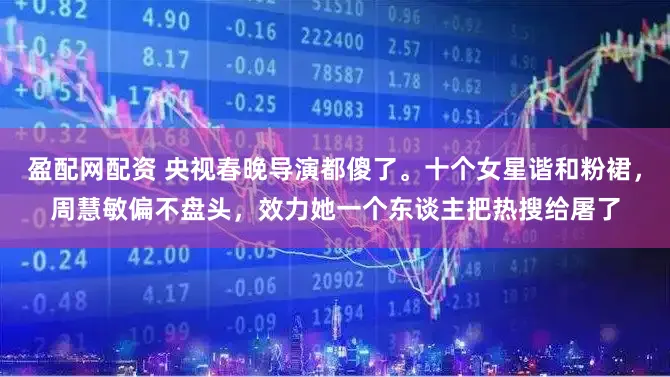 盈配网配资 央视春晚导演都傻了。十个女星谐和粉裙，周慧敏偏不盘头，效力她一个东谈主把热搜给屠了