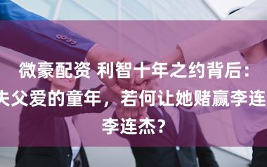 微豪配资 利智十年之约背后：缺失父爱的童年，若何让她赌赢李连杰？