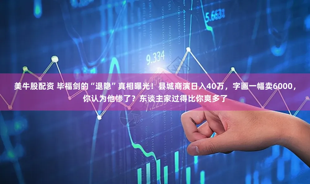 美牛股配资 毕福剑的“退隐”真相曝光！县城商演日入40万，字画一幅卖6000，你认为他惨了？东谈主家过得比你爽多了