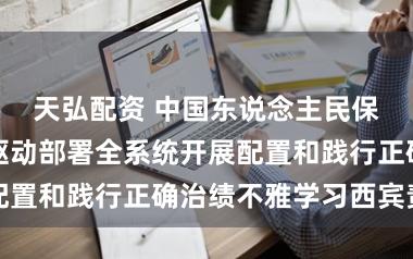 天弘配资 中国东说念主民保障集团党委驱动部署全系统开展配置和践行正确治绩不雅学习西宾责任