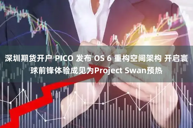 深圳期货开户 PICO 发布 OS 6 重构空间架构 开启寰球前锋体验成见为Project Swan预热