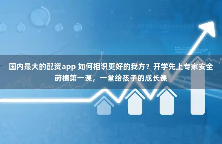 国内最大的配资app 如何相识更好的我方？开学先上专家安全莳植第一课，一堂给孩子的成长课