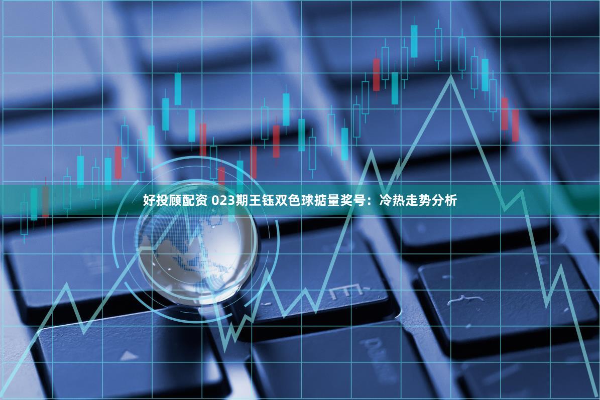 好投顾配资 023期王钰双色球掂量奖号：冷热走势分析