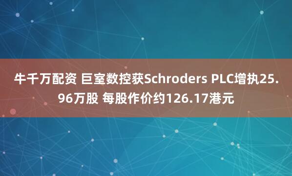 牛千万配资 巨室数控获Schroders PLC增执25.96万股 每股作价约126.17港元