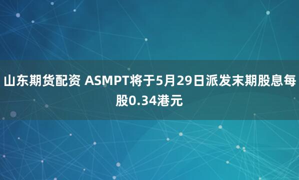 山东期货配资 ASMPT将于5月29日派发末期股息每股0.34港元