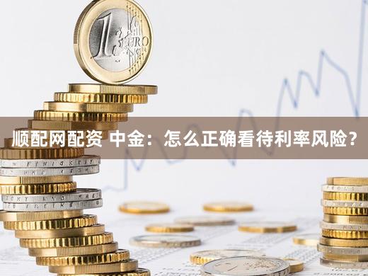 顺配网配资 中金：怎么正确看待利率风险？