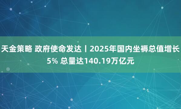 天金策略 政府使命发达丨2025年国内坐褥总值增长5% 总量达140.19万亿元