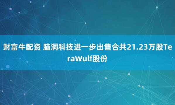 财富牛配资 脑洞科技进一步出售合共21.23万股TeraWulf股份