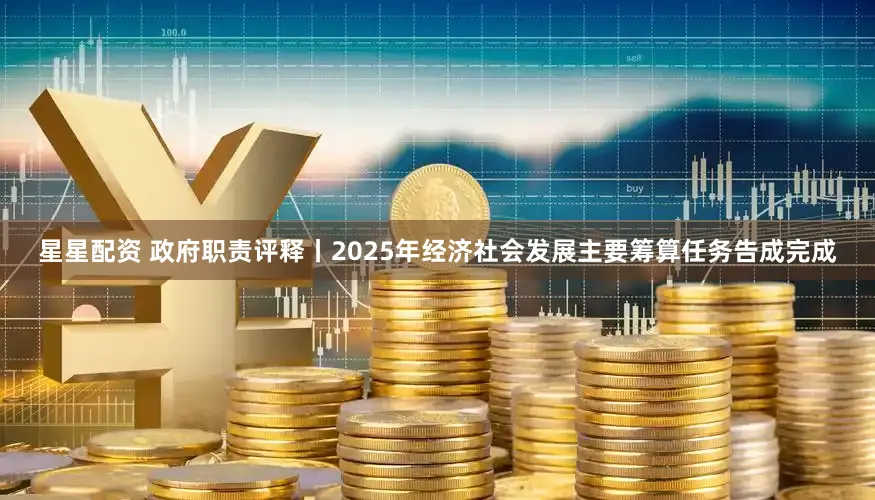星星配资 政府职责评释丨2025年经济社会发展主要筹算任务告成完成
