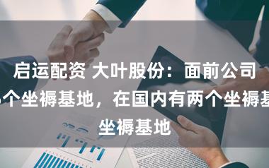 启运配资 大叶股份：面前公司有5个坐褥基地，在国内有两个坐褥基地