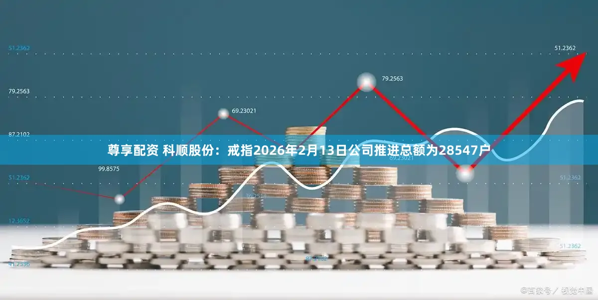 尊享配资 科顺股份：戒指2026年2月13日公司推进总额为28547户