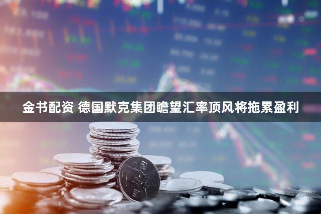 金书配资 德国默克集团瞻望汇率顶风将拖累盈利