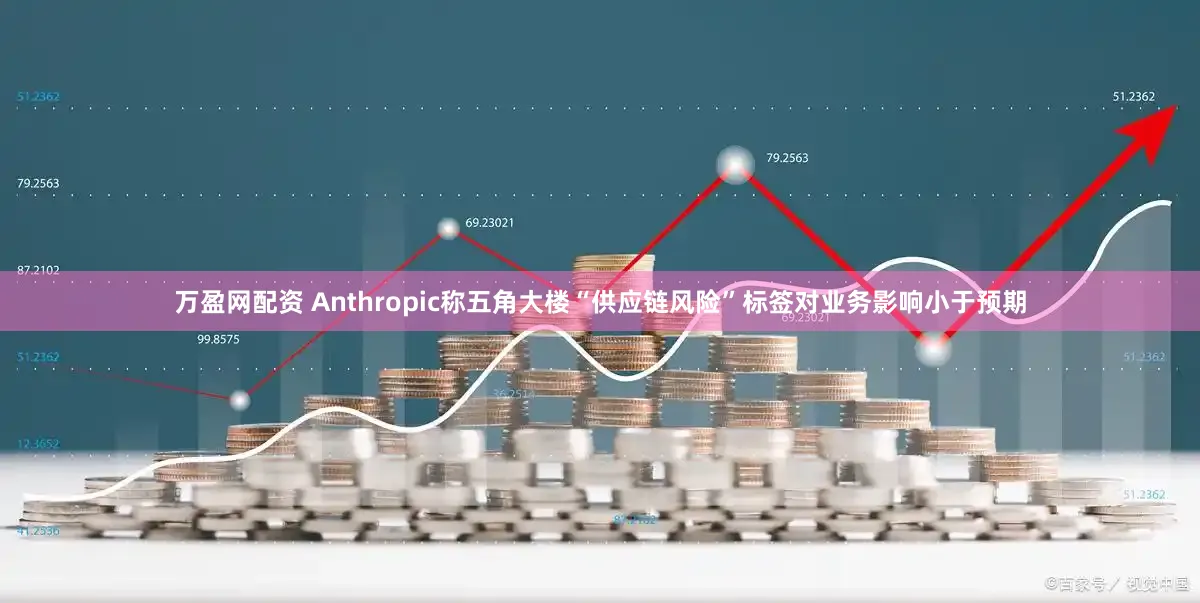 万盈网配资 Anthropic称五角大楼“供应链风险”标签对业务影响小于预期