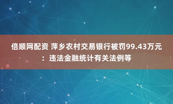 倍顺网配资 萍乡农村交易银行被罚99.43万元：违法金融统计有关法例等
