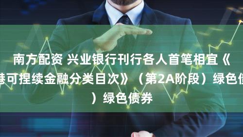 南方配资 兴业银行刊行各人首笔相宜《香港可捏续金融分类目次》（第2A阶段）绿色债券
