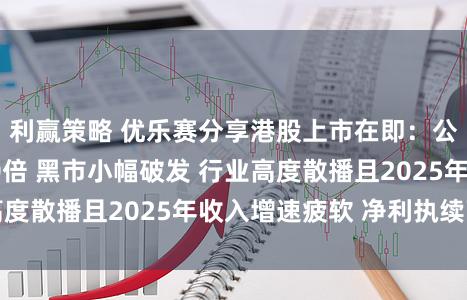 利赢策略 优乐赛分享港股上市在即:公开认购超4000倍 黑市小幅破发 行业高度散播且2025年收入增速疲软 净利执续下滑