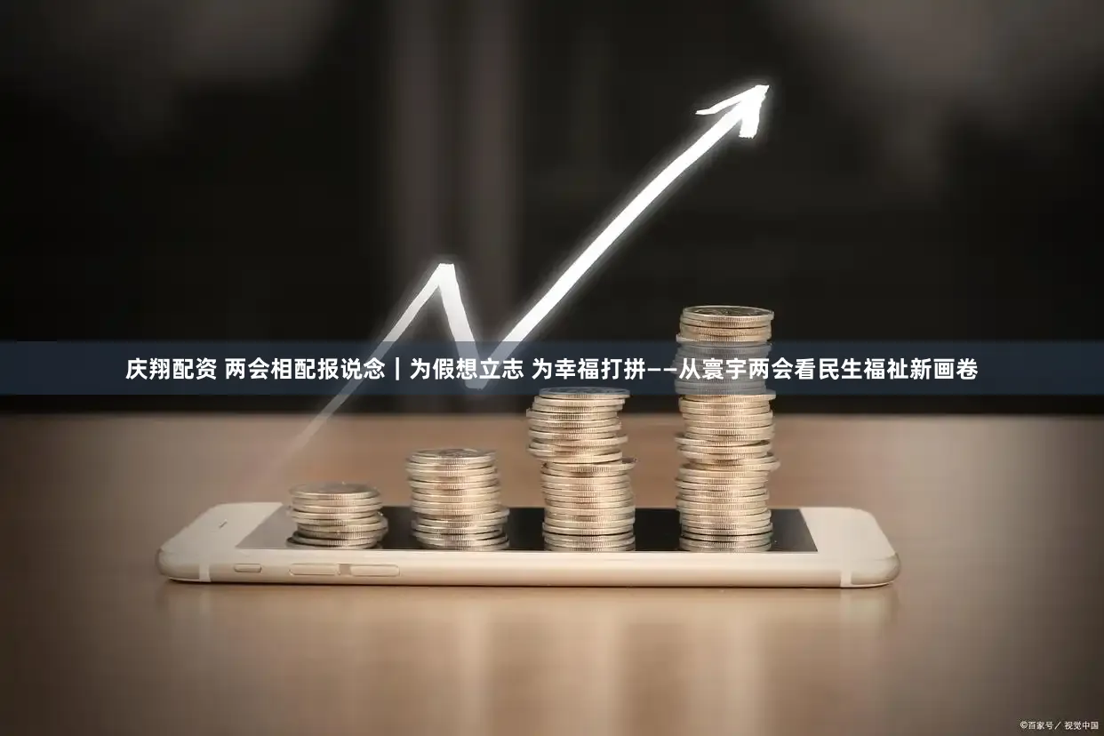 庆翔配资 两会相配报说念｜为假想立志 为幸福打拼——从寰宇两会看民生福祉新画卷