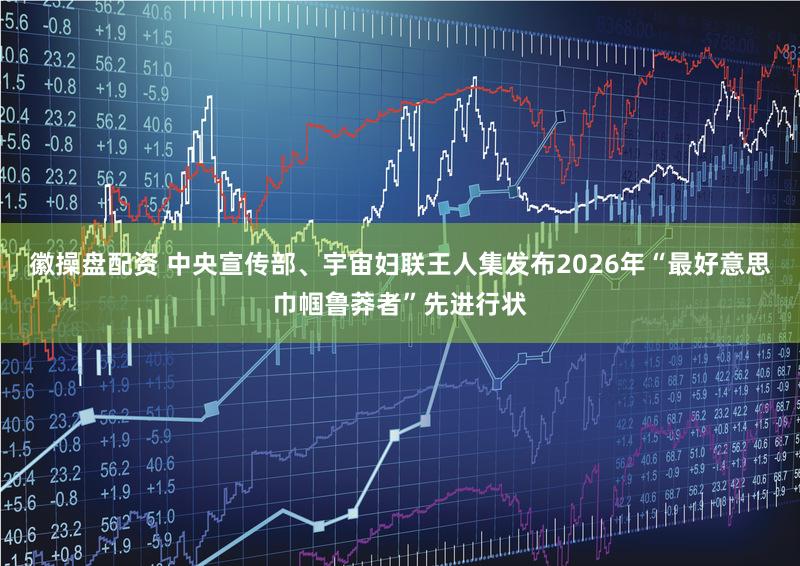 徽操盘配资 中央宣传部、宇宙妇联王人集发布2026年“最好意思巾帼鲁莽者”先进行状