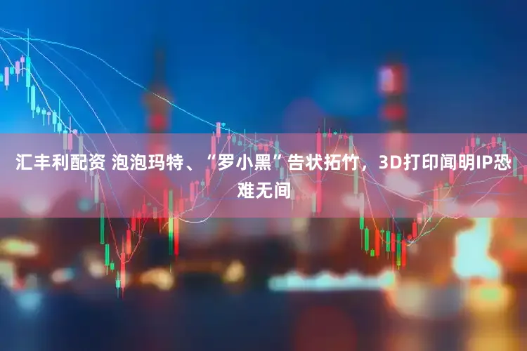 汇丰利配资 泡泡玛特、“罗小黑”告状拓竹，3D打印闻明IP恐难无间