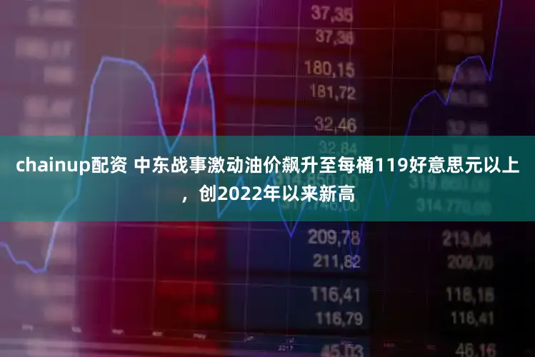 chainup配资 中东战事激动油价飙升至每桶119好意思元以上，创2022年以来新高