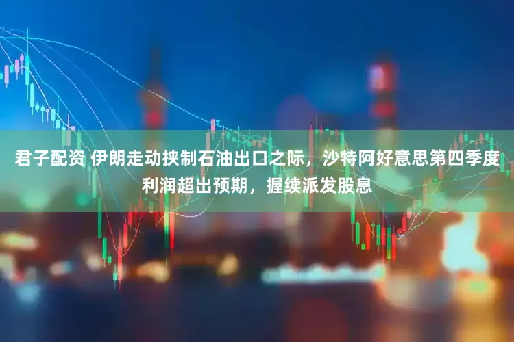 君子配资 伊朗走动挟制石油出口之际，沙特阿好意思第四季度利润超出预期，握续派发股息