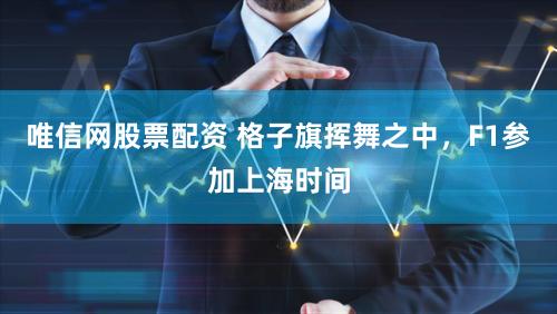 唯信网股票配资 格子旗挥舞之中，F1参加上海时间