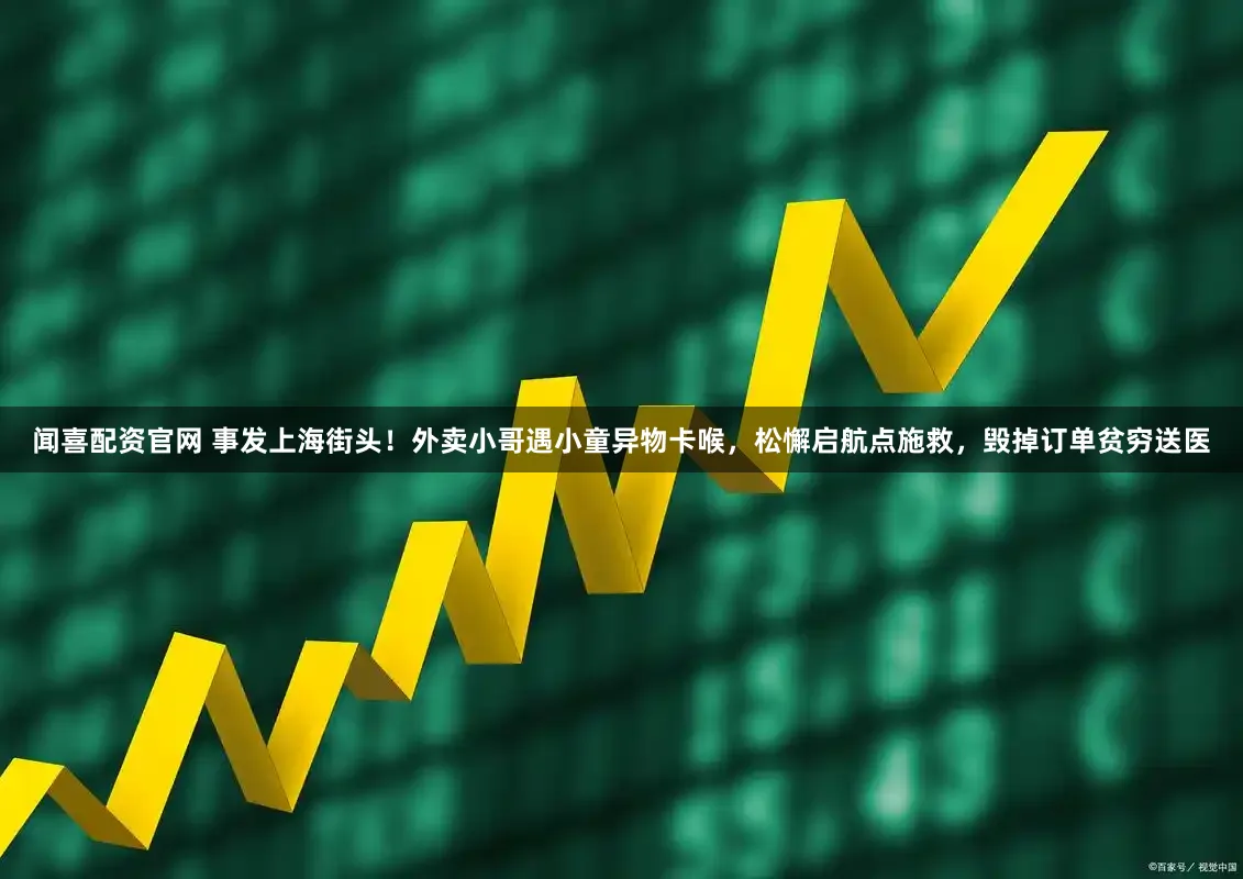 闻喜配资官网 事发上海街头！外卖小哥遇小童异物卡喉，松懈启航点施救，毁掉订单贫穷送医