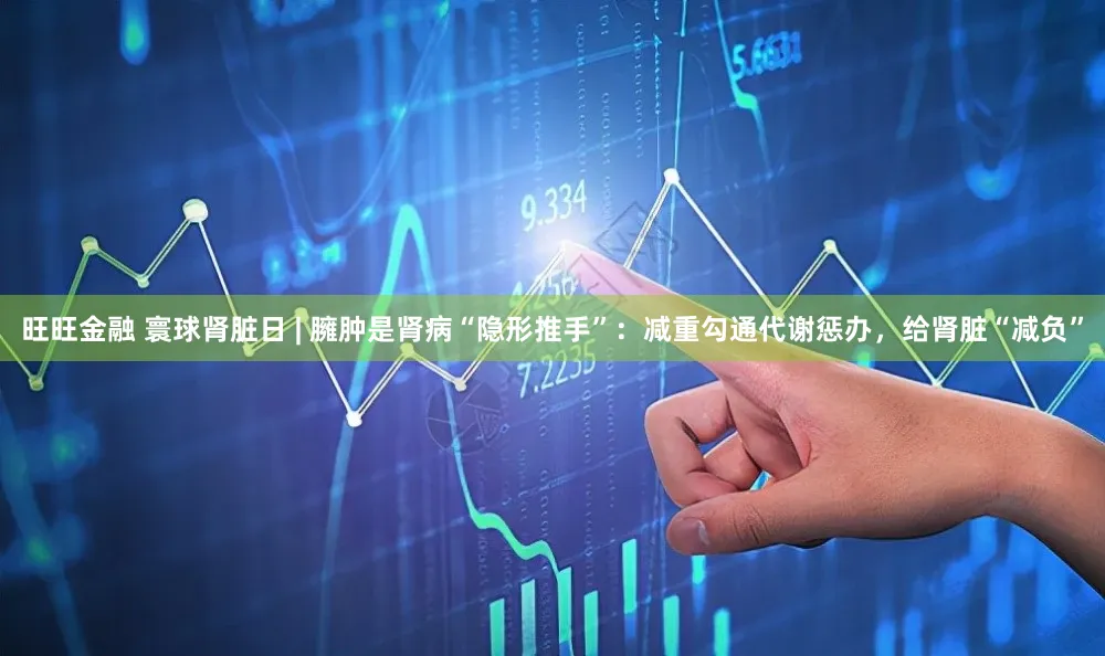 旺旺金融 寰球肾脏日 | 臃肿是肾病“隐形推手”：减重勾通代谢惩办，给肾脏“减负”