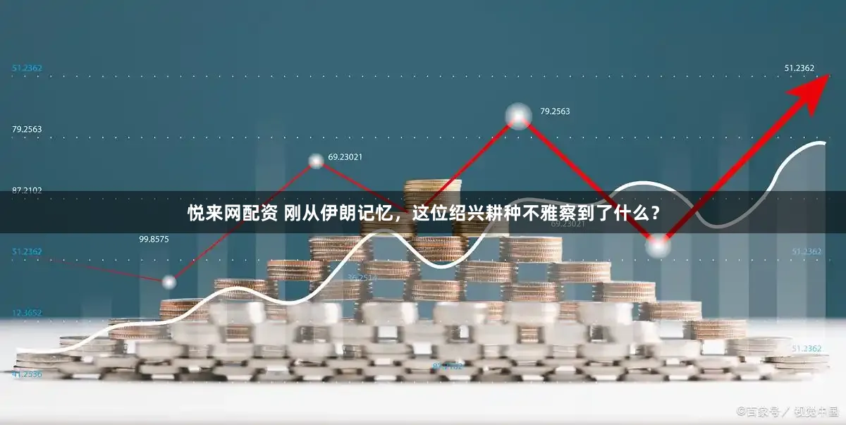 悦来网配资 刚从伊朗记忆,这位绍兴耕种不雅察到了什么?