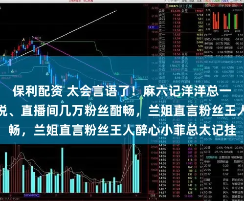 保利配资 太会言语了！麻六记洋洋总一席话，哄得兰姐忻悦、直播间几万粉丝酣畅，兰姐直言粉丝王人醉心小菲总太记挂