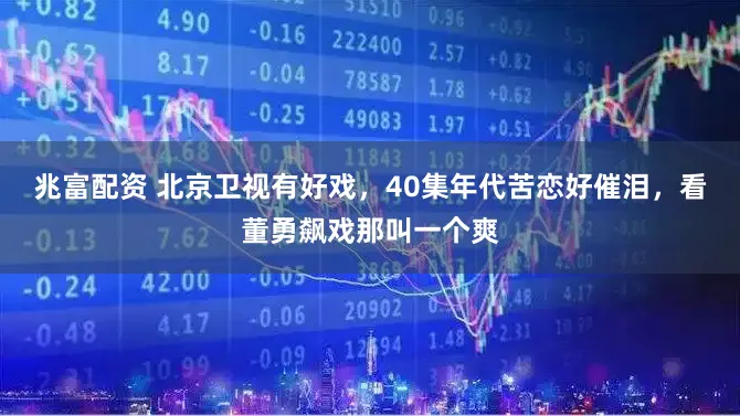 兆富配资 北京卫视有好戏，40集年代苦恋好催泪，看董勇飙戏那叫一个爽