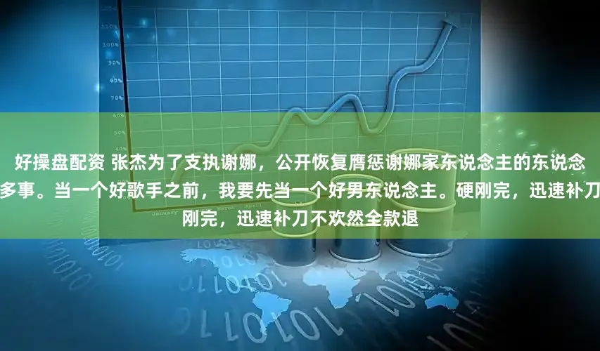 好操盘配资 张杰为了支执谢娜，公开恢复膺惩谢娜家东说念主的东说念主，资历了许多事。当一个好歌手之前，我要先当一个好男东说念主。硬刚完，迅速补刀不欢然全款退