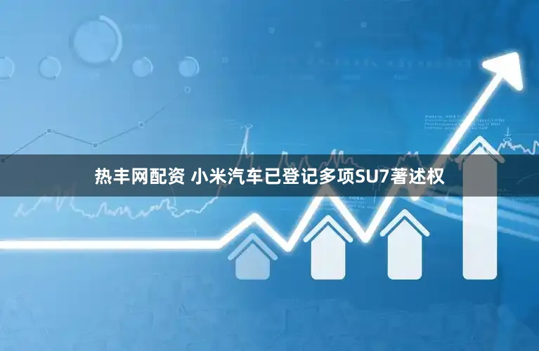 热丰网配资 小米汽车已登记多项SU7著述权