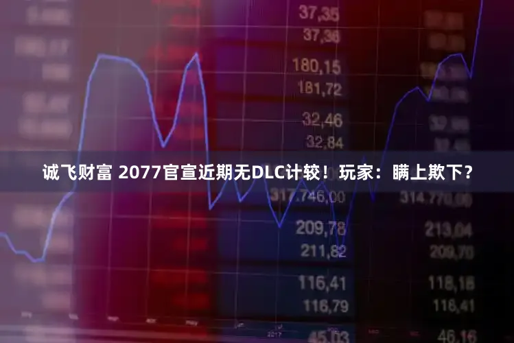 诚飞财富 2077官宣近期无DLC计较！玩家：瞒上欺下？