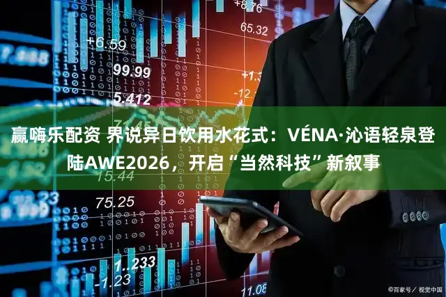 赢嗨乐配资 界说异日饮用水花式：VÉNA·沁语轻泉登陆AWE2026，开启“当然科技”新叙事