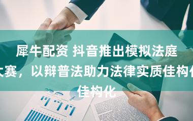 犀牛配资 抖音推出模拟法庭大赛，以辩普法助力法律实质佳构化