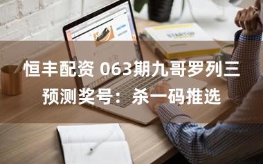 恒丰配资 063期九哥罗列三预测奖号：杀一码推选