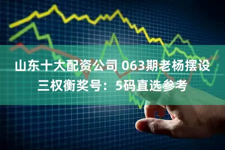 山东十大配资公司 063期老杨摆设三权衡奖号：5码直选参考